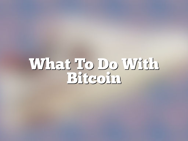 What To Do With Bitcoin