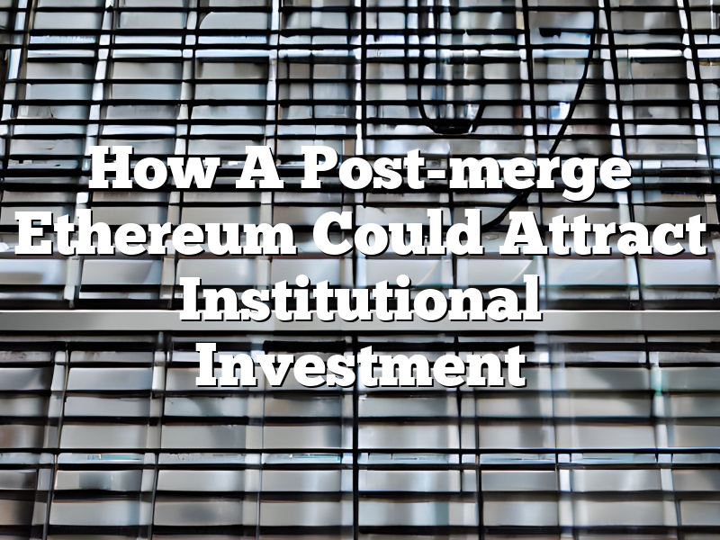 How A Post-merge Ethereum Could Attract Institutional Investment
