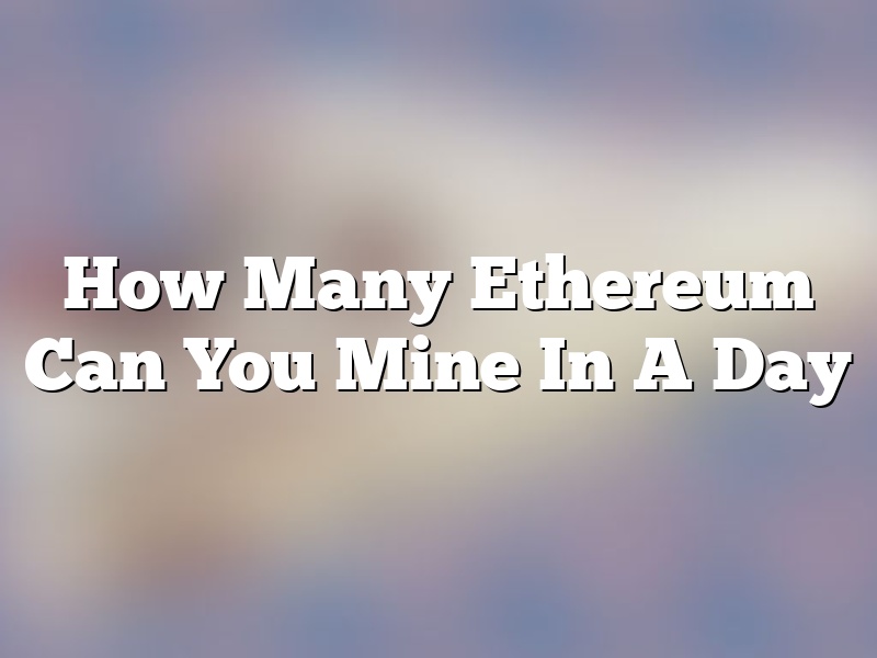 How Many Ethereum Can You Mine In A Day