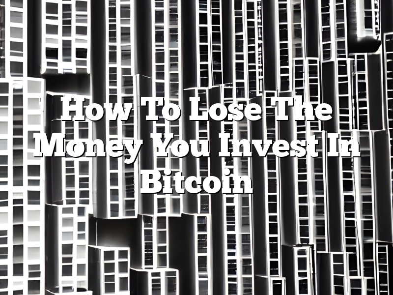 How To Lose The Money You Invest In Bitcoin