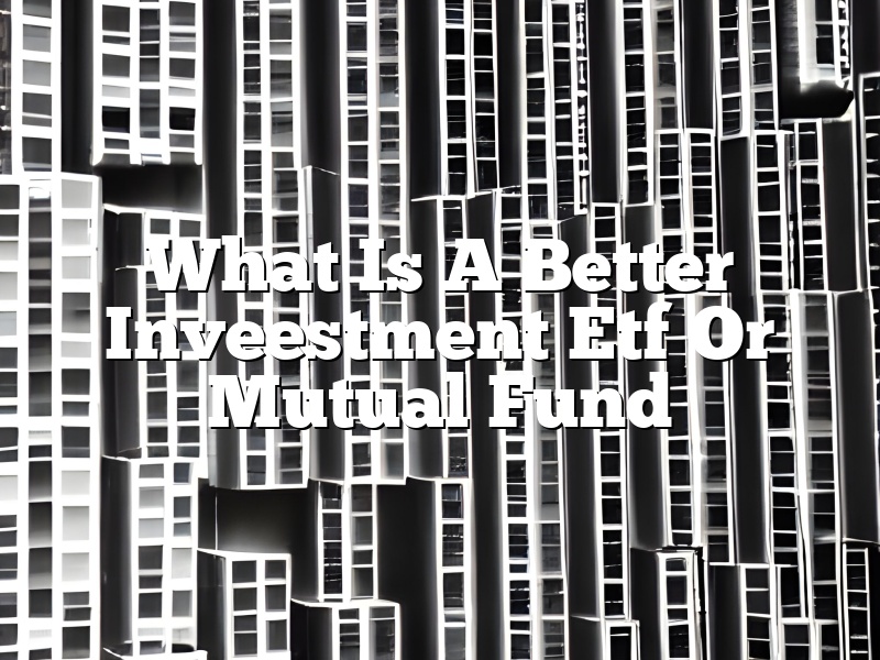 What Is A Better Inveestment Etf Or Mutual Fund