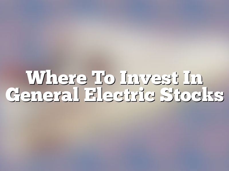 Where To Invest In General Electric Stocks