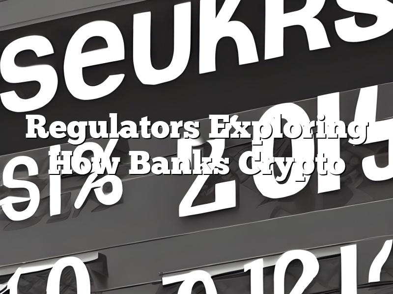Regulators Exploring How Banks Crypto