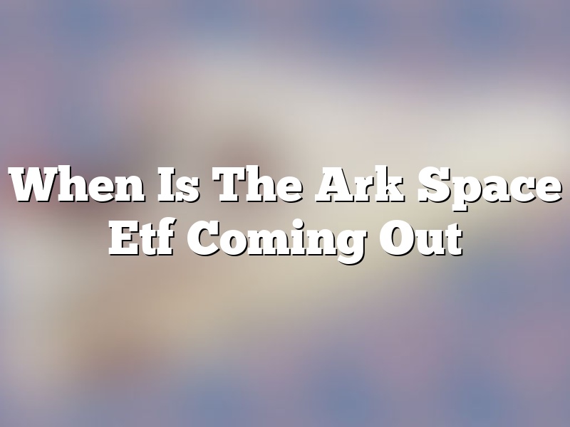 When Is The Ark Space Etf Coming Out